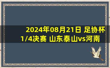 2024年08月21日 足协杯1/4决赛 山东泰山vs河南 全场录像